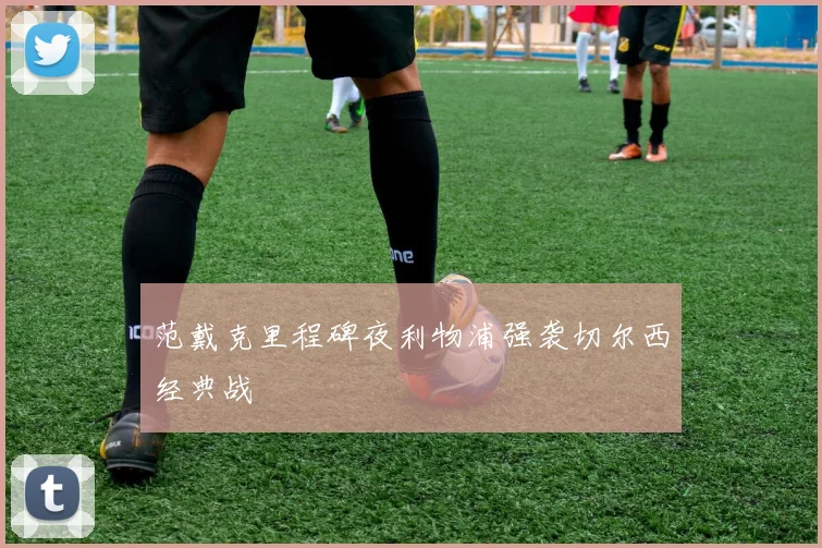 范戴克里程碑夜利物浦强袭切尔西经典战