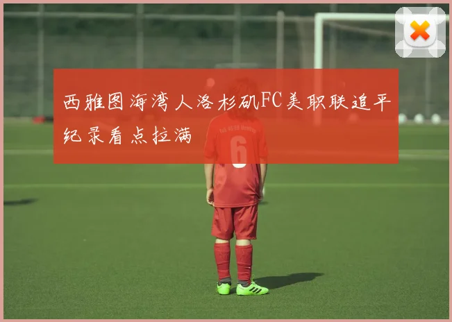 西雅图海湾人洛杉矶FC美职联追平纪录看点拉满