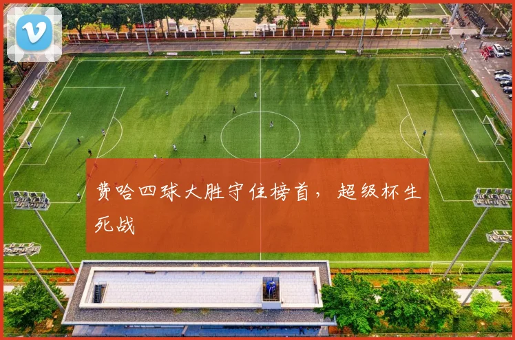 费哈四球大胜守住榜首，超级杯生死战