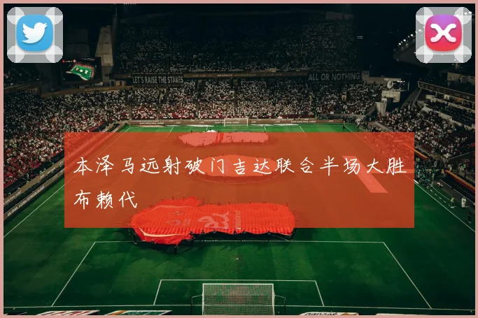 本泽马远射破门吉达联合半场大胜布赖代