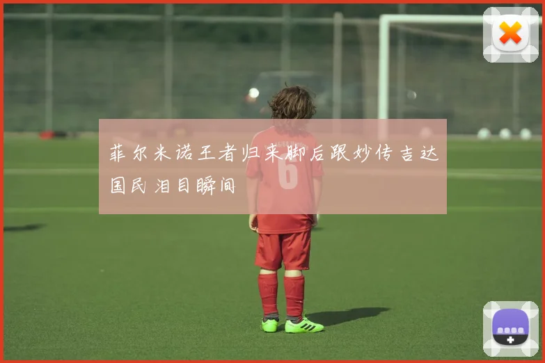 菲尔米诺王者归来脚后跟妙传吉达国民泪目瞬间