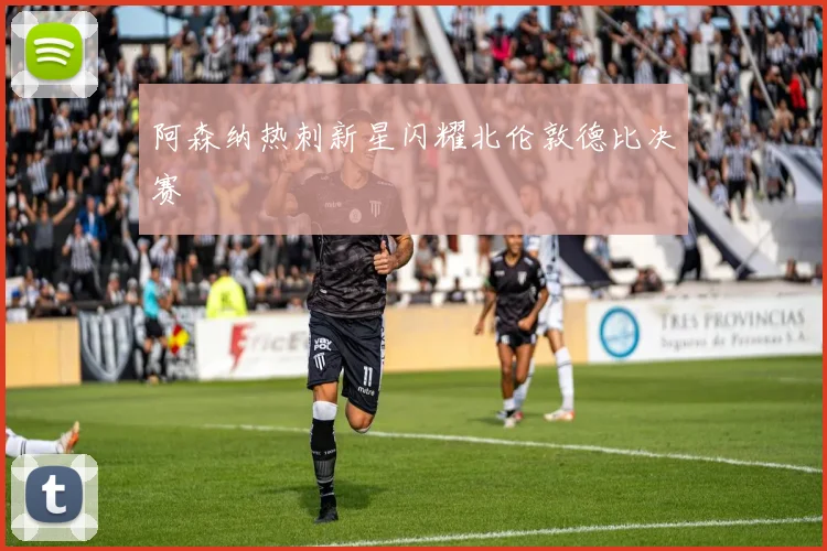 阿森纳热刺新星闪耀北伦敦德比决赛