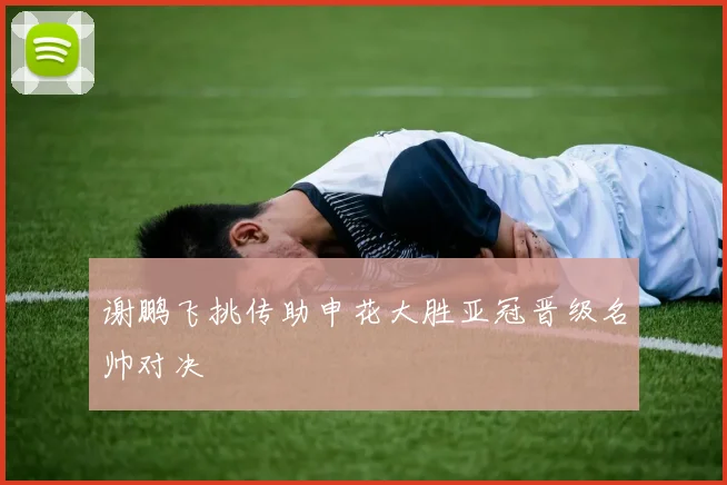 谢鹏飞挑传助申花大胜亚冠晋级名帅对决