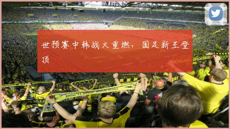 世预赛中韩战火重燃，国足新王登顶