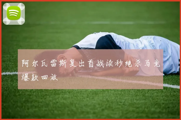 阿尔瓦雷斯复出首战读秒绝杀马竞爆款回放