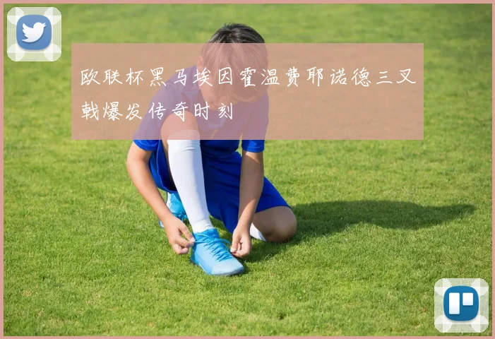欧联杯黑马埃因霍温费耶诺德三叉戟爆发传奇时刻