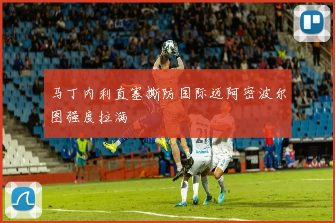 马丁内利直塞撕防国际迈阿密波尔图强度拉满