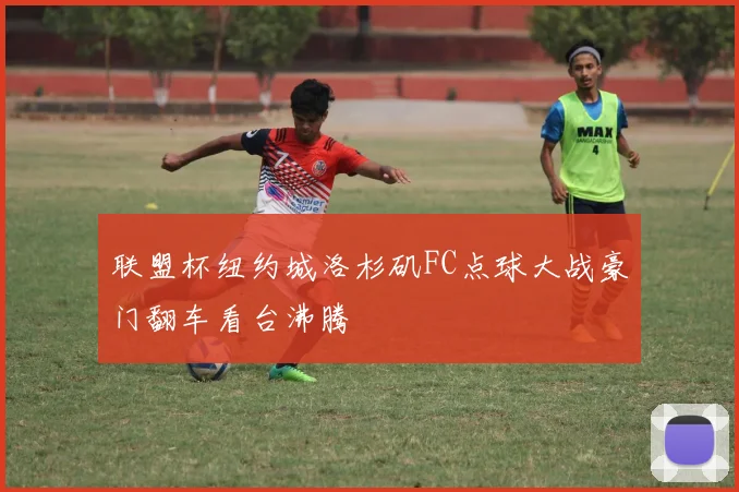 联盟杯纽约城洛杉矶FC点球大战豪门翻车看台沸腾