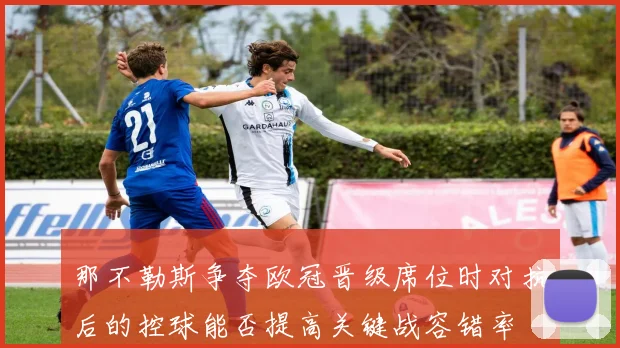 那不勒斯争夺欧冠晋级席位时对抗后的控球能否提高关键战容错率