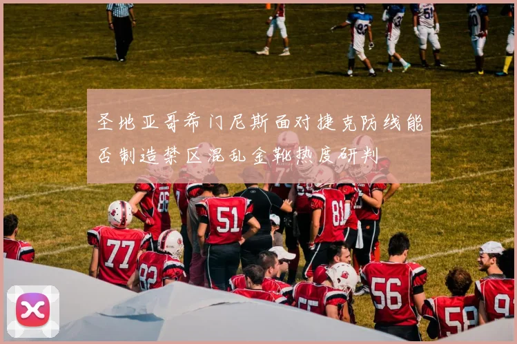 圣地亚哥希门尼斯面对捷克防线能否制造禁区混乱金靴热度研判