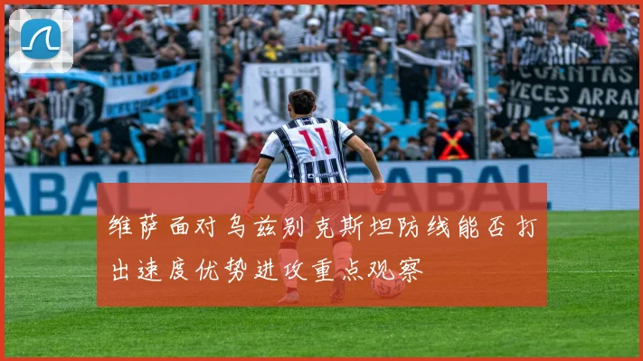 维萨面对乌兹别克斯坦防线能否打出速度优势进攻重点观察