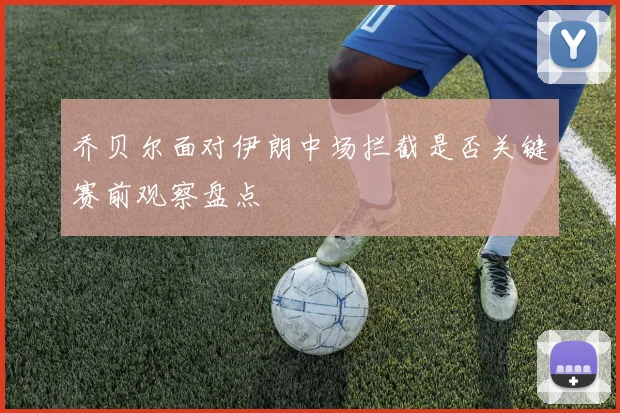 乔贝尔面对伊朗中场拦截是否关键赛前观察盘点