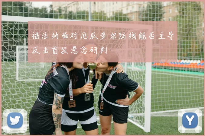 福法纳面对厄瓜多尔防线能否主导反击首发悬念研判