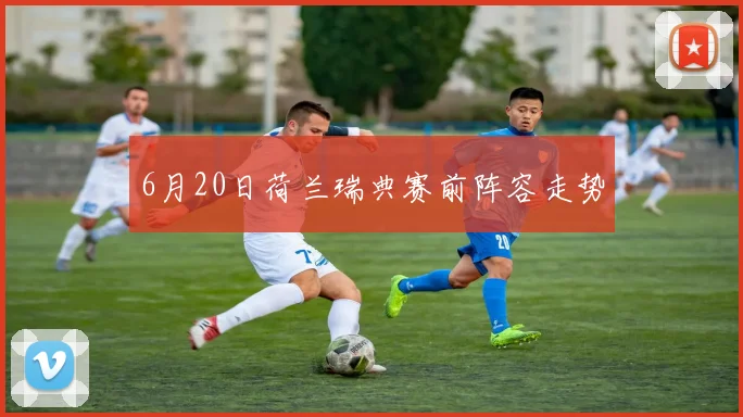 6月20日荷兰瑞典赛前阵容走势