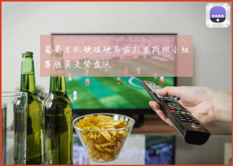 葡萄牙队硬碰硬乌兹别克斯坦小组赛胜负走势盘点