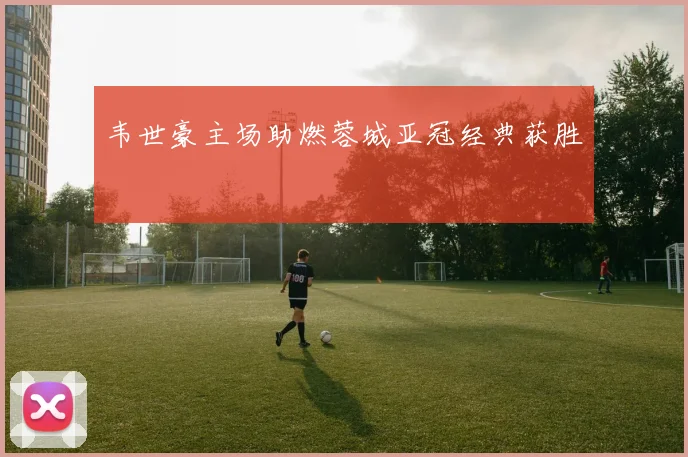 韦世豪主场助燃蓉城亚冠经典获胜