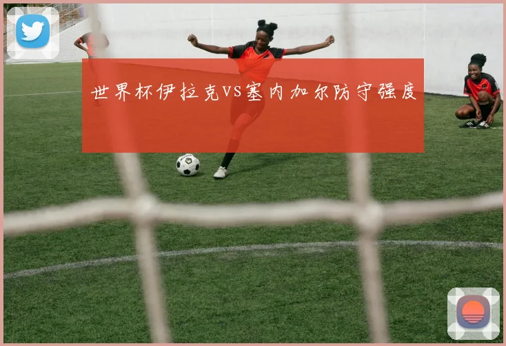 世界杯伊拉克vs塞内加尔防守强度