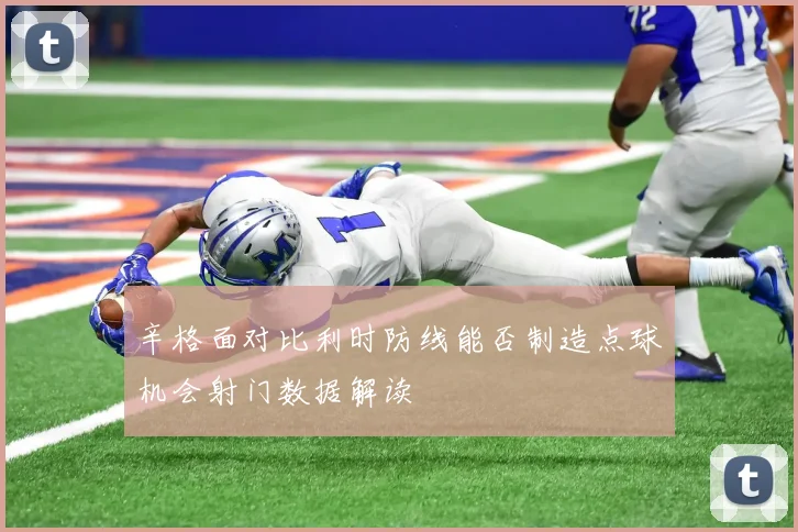 辛格面对比利时防线能否制造点球机会射门数据解读