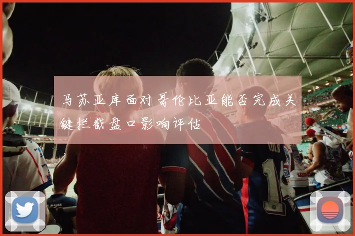 马苏亚库面对哥伦比亚能否完成关键拦截盘口影响评估