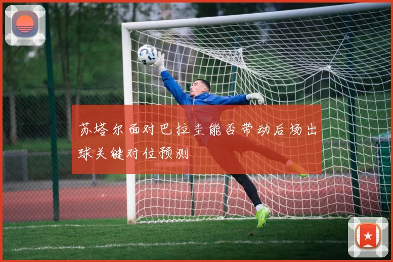 苏塔尔面对巴拉圭能否带动后场出球关键对位预测