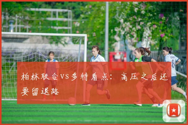 柏林联合vs多特看点：高压之后还要留退路
