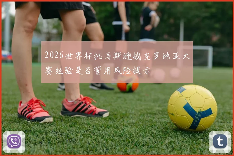 2026世界杯托马斯迎战克罗地亚大赛经验是否管用风险提示