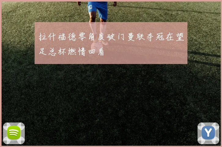 拉什福德零角度破门曼联夺冠在望足总杯燃情回看