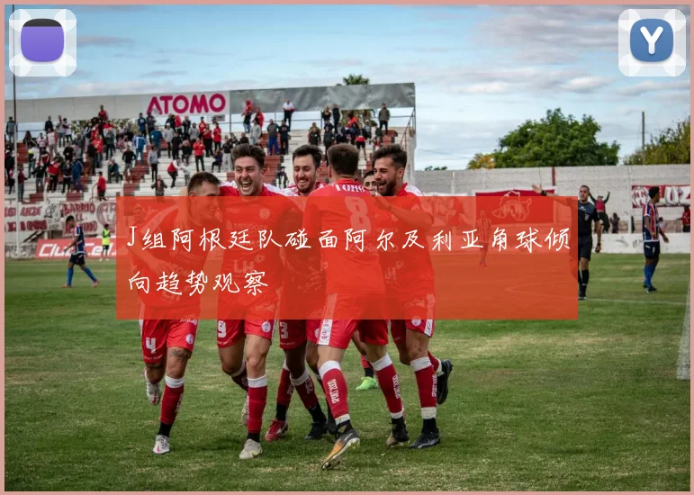 J组阿根廷队碰面阿尔及利亚角球倾向趋势观察