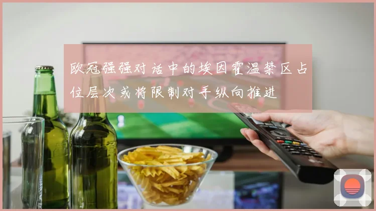 欧冠强强对话中的埃因霍温禁区占位层次或将限制对手纵向推进