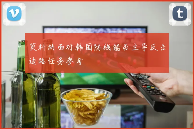莫科纳面对韩国防线能否主导反击边路任务参考