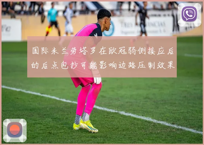 国际米兰劳塔罗在欧冠弱侧接应后的后点包抄可能影响边路压制效果