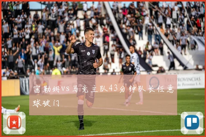 富勒姆vs马竞主队43分钟队长任意球破门