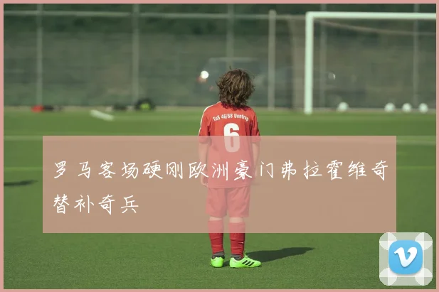 罗马客场硬刚欧洲豪门弗拉霍维奇替补奇兵