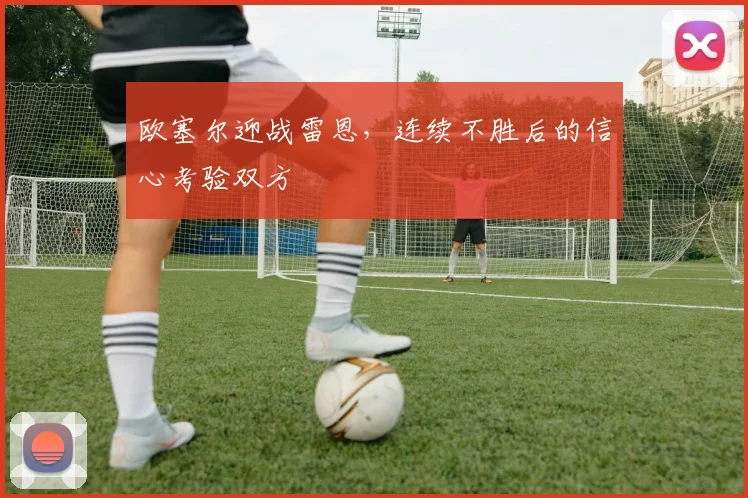 欧塞尔迎战雷恩,连续不胜后的信心考验双方