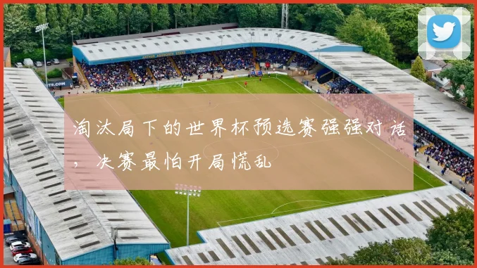 淘汰局下的世界杯预选赛强强对话,决赛最怕开局慌乱