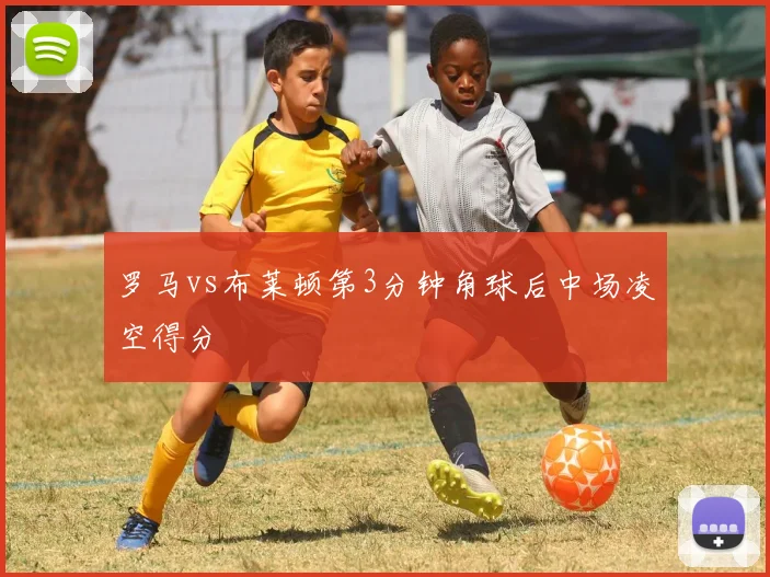 罗马vs布莱顿第3分钟角球后中场凌空得分