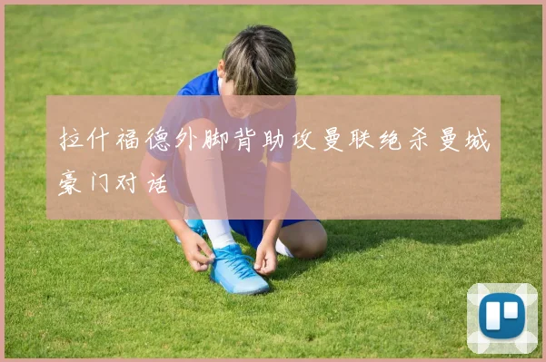 拉什福德外脚背助攻曼联绝杀曼城豪门对话