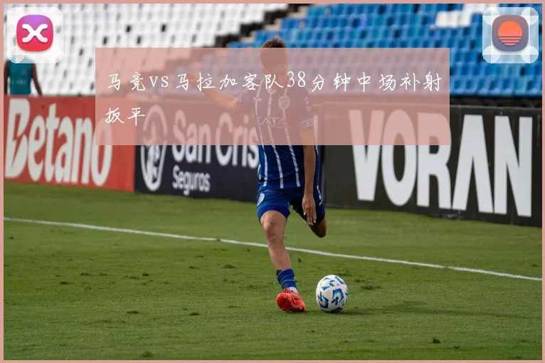 马竞vs马拉加客队38分钟中场补射扳平