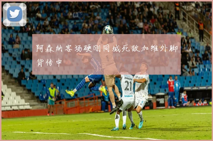 阿森纳客场硬刚同城死敌加维外脚背传中