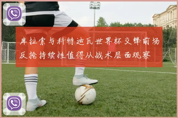 库拉索与科特迪瓦世界杯交锋前场反抢持续性值得从战术层面观察