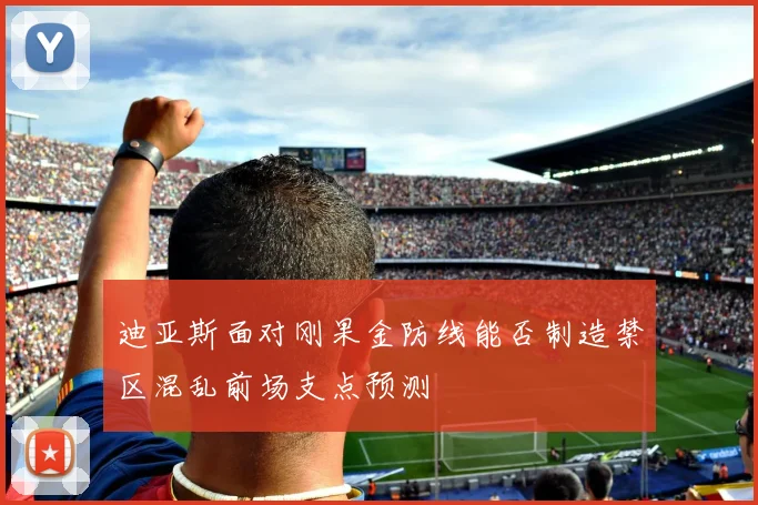 迪亚斯面对刚果金防线能否制造禁区混乱前场支点预测