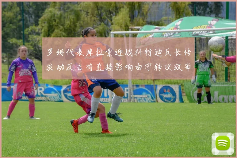 罗姆代表库拉索迎战科特迪瓦长传发动反击将直接影响由守转攻效率