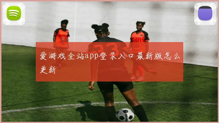 爱游戏全站app登录入口最新版怎么更新