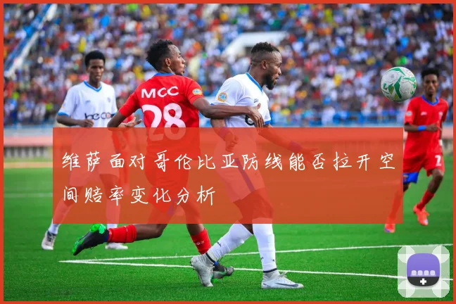维萨面对哥伦比亚防线能否拉开空间赔率变化分析