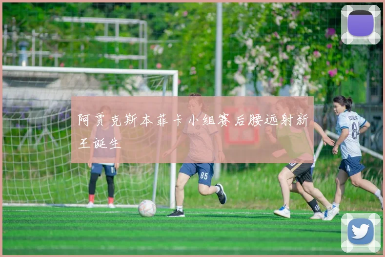 阿贾克斯本菲卡小组赛后腰远射新王诞生