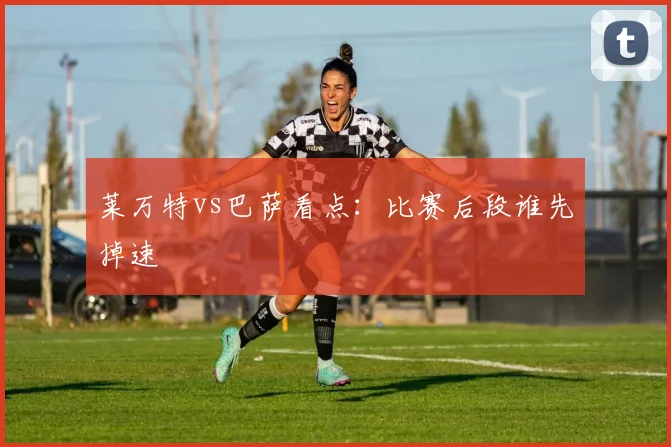 莱万特vs巴萨看点:比赛后段谁先掉速