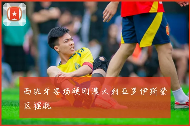 西班牙客场硬刚澳大利亚罗伊斯禁区摆脱