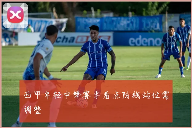 西甲年轻中锋赛季看点防线站位需调整