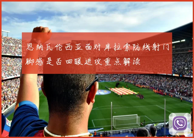 恩纳瓦伦西亚面对库拉索防线射门脚感是否回暖进攻重点解读