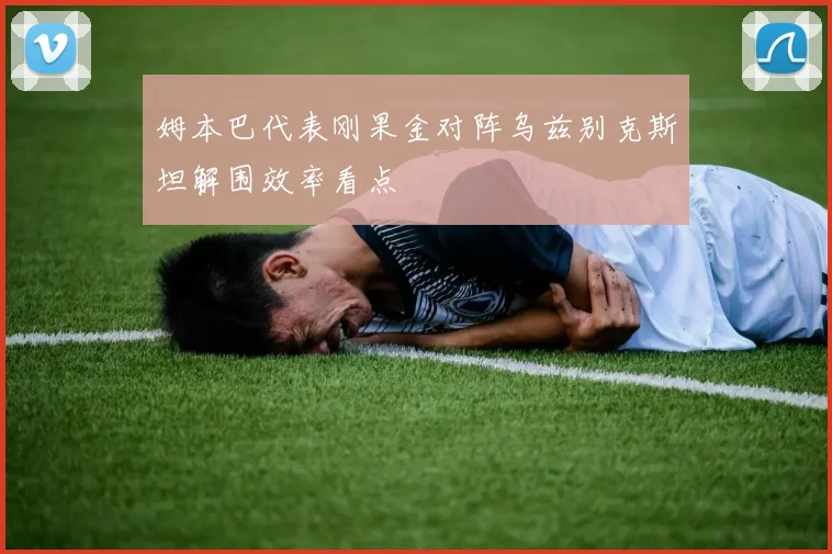 姆本巴代表刚果金对阵乌兹别克斯坦解围效率看点